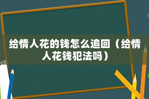 給情人花的錢怎么追回（給情人花錢犯法嗎）