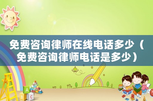 免費咨詢律師在線電話多少（免費咨詢律師電話是多少）