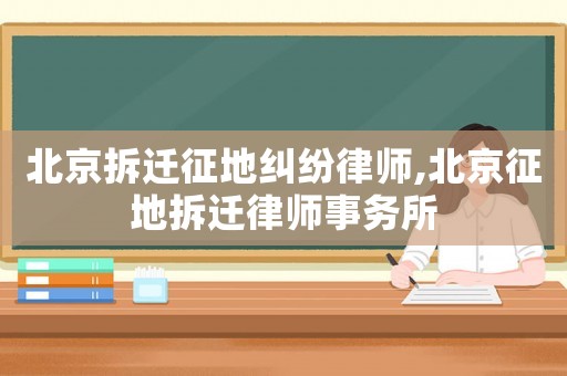 北京拆遷征地糾紛律師,北京征地拆遷律師事務所