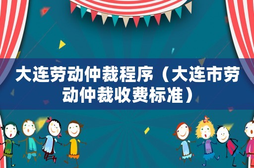 大連勞動仲裁程序（大連市勞動仲裁收費標準）