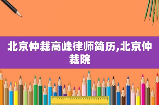北京仲裁高峰律師簡歷,北京仲裁院