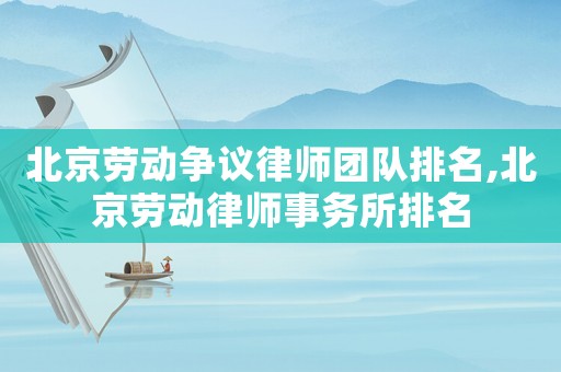 北京勞動爭議律師團隊排名,北京勞動律師事務所排名