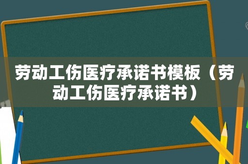 勞動工傷醫療承諾書模板（勞動工傷醫療承諾書）