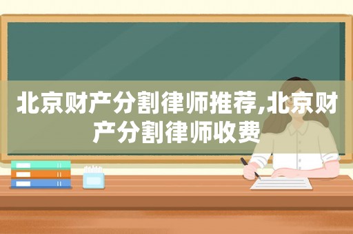 北京財產分割律師推薦,北京財產分割律師收費