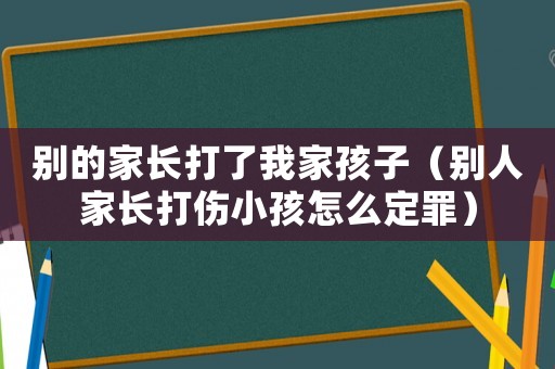 別的家長打了我家孩子（別人家長打傷小孩怎么定罪）