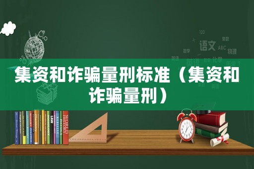 集資和詐騙量刑標準（集資和詐騙量刑）