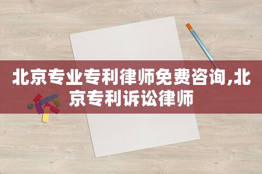 北京專業(yè)專利律師免費(fèi)咨詢,北京專利訴訟律師