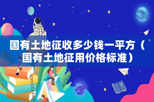 國有土地征收多少錢一平方（國有土地征用價格標準）