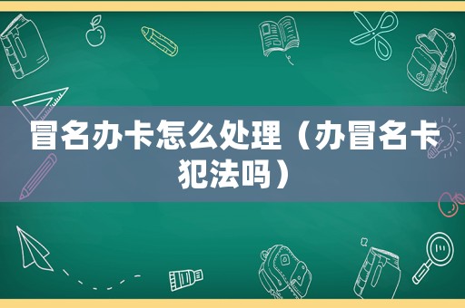 冒名辦卡怎么處理（辦冒名卡犯法嗎）