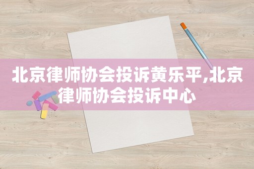 北京律師協會投訴黃樂平,北京律師協會投訴中心