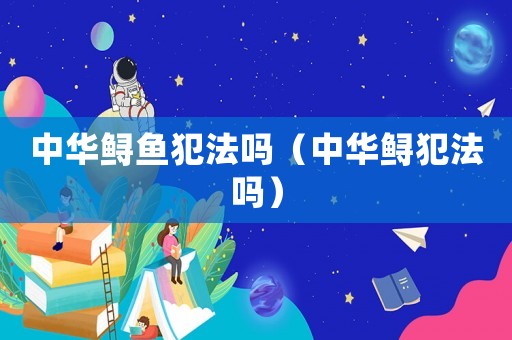 中華鱘魚犯法嗎（中華鱘犯法嗎）
