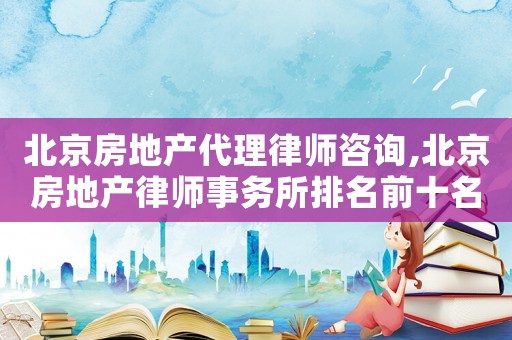 北京房地產代理律師咨詢,北京房地產律師事務所排名前十名