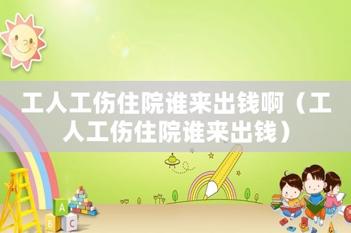 工人工傷住院誰(shuí)來(lái)出錢(qián)啊（工人工傷住院誰(shuí)來(lái)出錢(qián)）