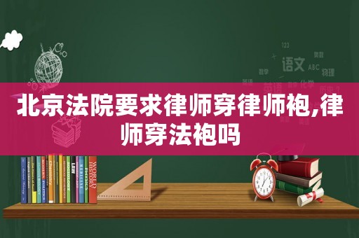 北京法院要求律師穿律師袍,律師穿法袍嗎
