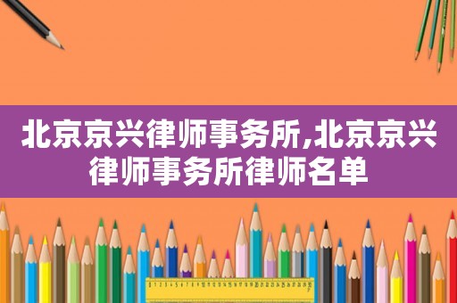北京京興律師事務所,北京京興律師事務所律師名單