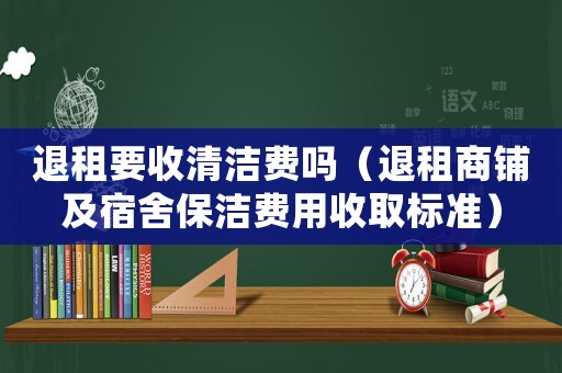 退租要收清潔費嗎（退租商鋪及宿舍保潔費用收取標準）