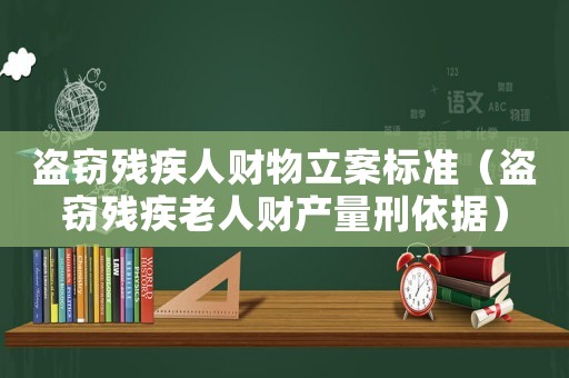 盜竊殘疾人財物立案標準（盜竊殘疾老人財產(chǎn)量刑依據(jù)）