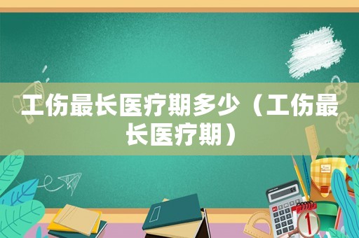 工傷最長醫療期多少（工傷最長醫療期）