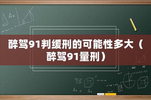 醉駕91判緩刑的可能性多大（醉駕91量刑）