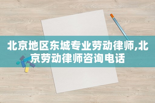 北京地區(qū)東城專業(yè)勞動律師,北京勞動律師咨詢電話