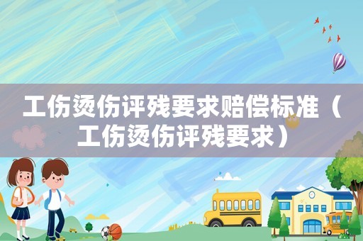 工傷燙傷評殘要求賠償標準（工傷燙傷評殘要求）