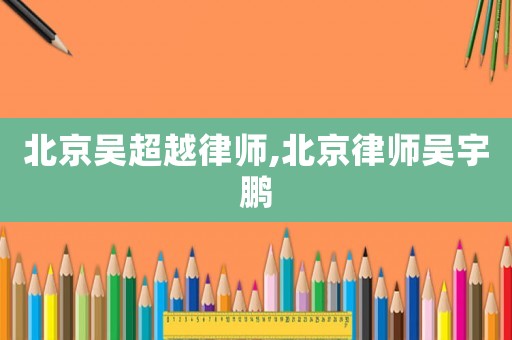 北京吳超越律師,北京律師吳宇鵬