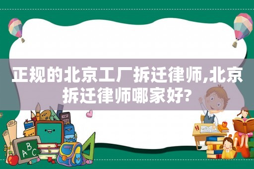 正規的北京工廠拆遷律師,北京拆遷律師哪家好?