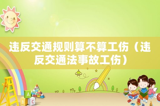 違反交通規則算不算工傷（違反交通法事故工傷）
