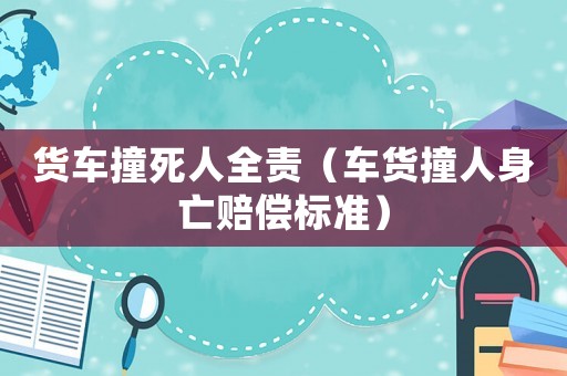 貨車撞死人全責(zé)（車貨撞人身亡賠償標(biāo)準(zhǔn)）