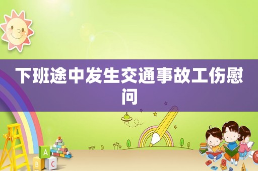 下班途中發(fā)生交通事故工傷慰問