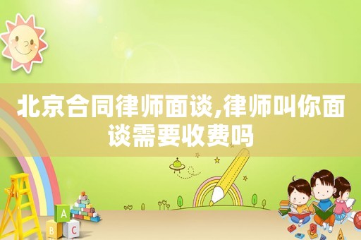 北京合同律師面談,律師叫你面談需要收費嗎
