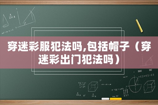 穿迷彩服犯法嗎,包括帽子（穿迷彩出門犯法嗎）