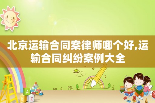 北京運輸合同案律師哪個好,運輸合同糾紛案例大全