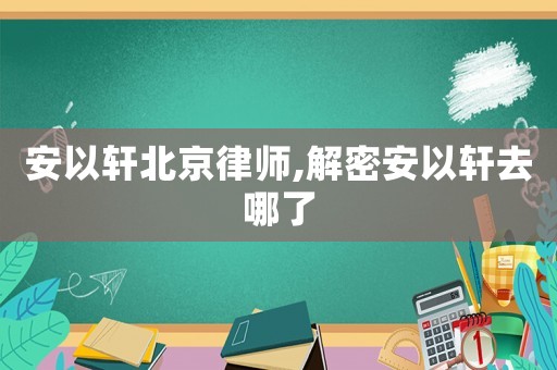 安以軒北京律師,解密安以軒去哪了
