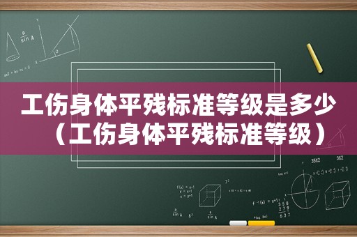 工傷身體平殘標準等級是多少（工傷身體平殘標準等級）