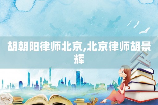 胡朝陽律師北京,北京律師胡景輝
