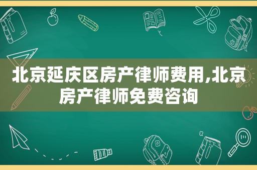北京延慶區房產律師費用,北京房產律師免費咨詢
