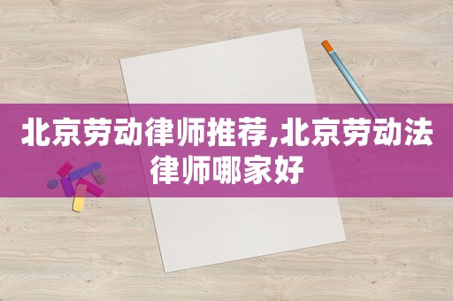 北京勞動律師推薦,北京勞動法律師哪家好