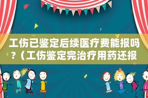 工傷已鑒定后續(xù)醫(yī)療費能報嗎?（工傷鑒定完治療用藥還報銷嗎）
