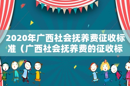 2020年廣西社會撫養費征收標準（廣西社會撫養費的征收標準）