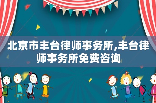 北京市豐臺律師事務(wù)所,豐臺律師事務(wù)所免費咨詢