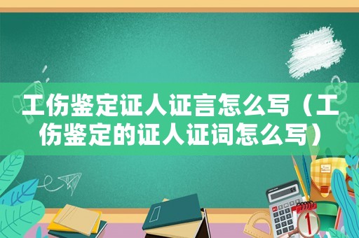 工傷鑒定證人證言怎么寫（工傷鑒定的證人證詞怎么寫）