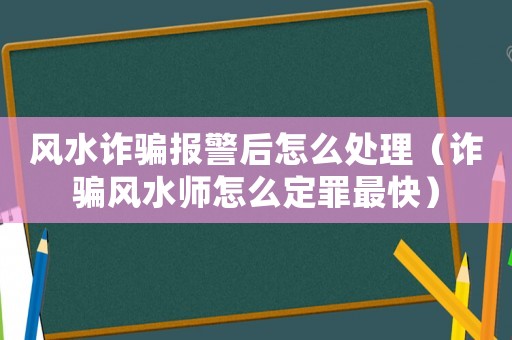 風水詐騙報警后怎么處理（詐騙風水師怎么定罪最快）