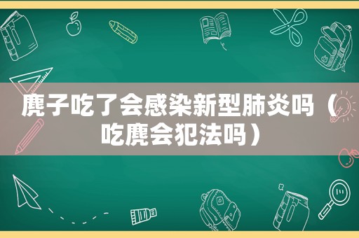 麂子吃了會感染新型肺炎嗎（吃麂會犯法嗎）