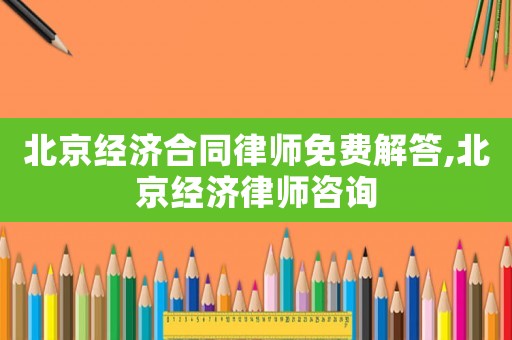 北京經濟合同律師免費解答,北京經濟律師咨詢