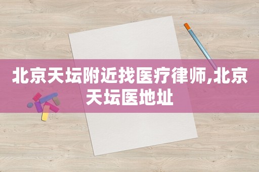 北京天壇附近找醫療律師,北京天壇醫地址
