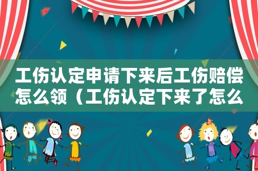 工傷認定申請下來后工傷賠償怎么領（工傷認定下來了怎么領補助）