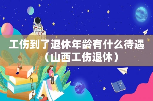 工傷到了退休年齡有什么待遇（山西工傷退休）