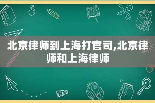 北京律師到上海打官司,北京律師和上海律師