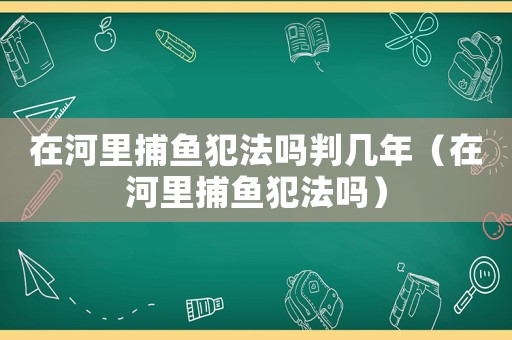 在河里捕魚(yú)犯法嗎判幾年（在河里捕魚(yú)犯法嗎）